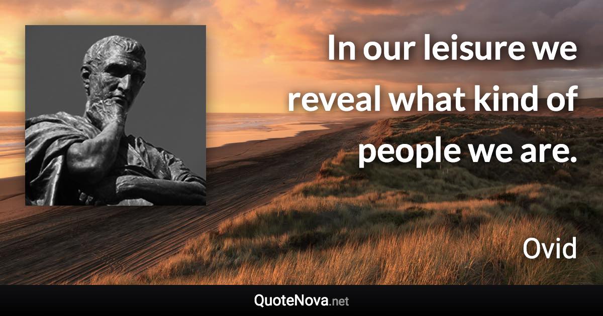 In our leisure we reveal what kind of people we are. - Ovid quote