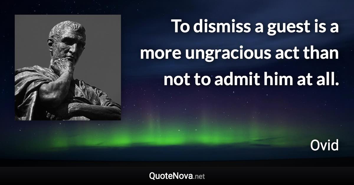 To dismiss a guest is a more ungracious act than not to admit him at all. - Ovid quote