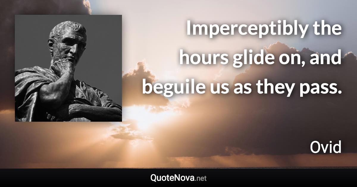 Imperceptibly the hours glide on, and beguile us as they pass. - Ovid quote