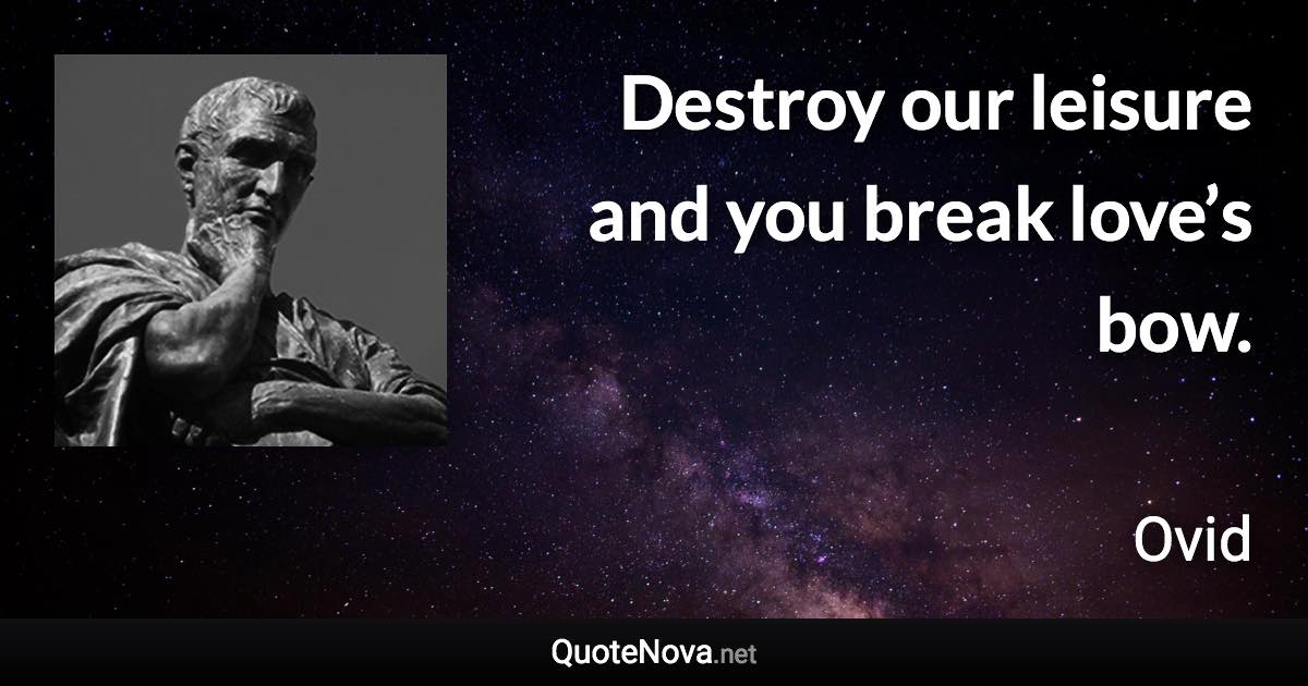 Destroy our leisure and you break love’s bow. - Ovid quote