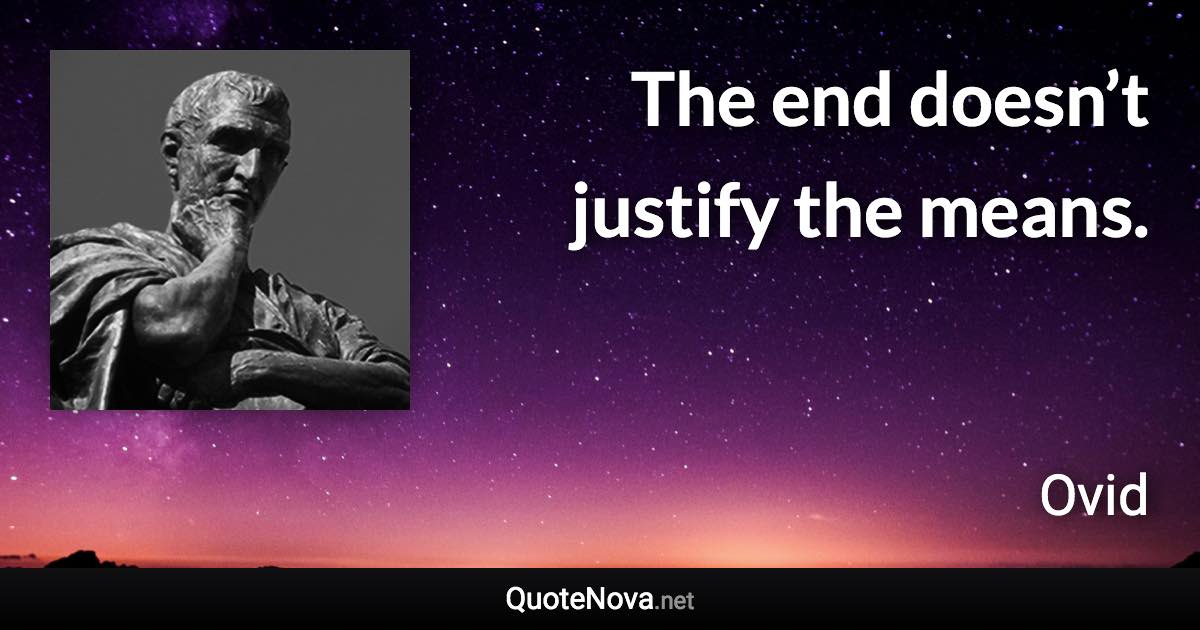 The end doesn’t justify the means. - Ovid quote