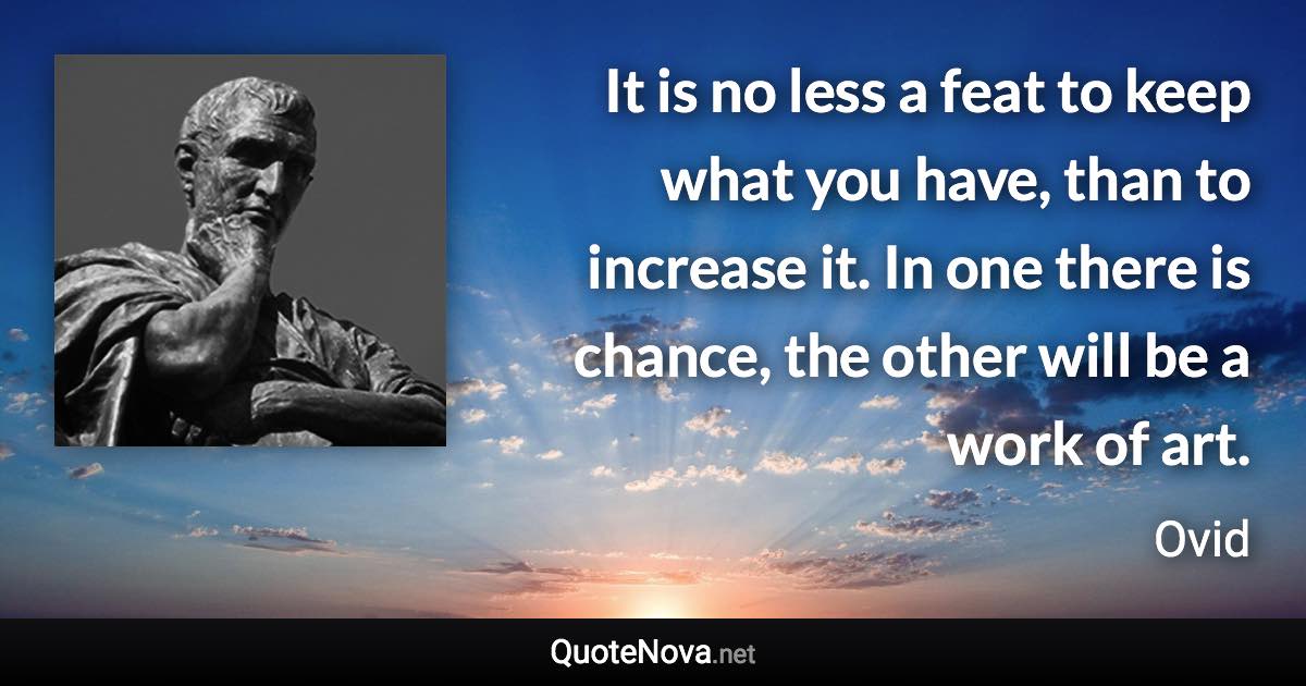 It is no less a feat to keep what you have, than to increase it. In one there is chance, the other will be a work of art. - Ovid quote