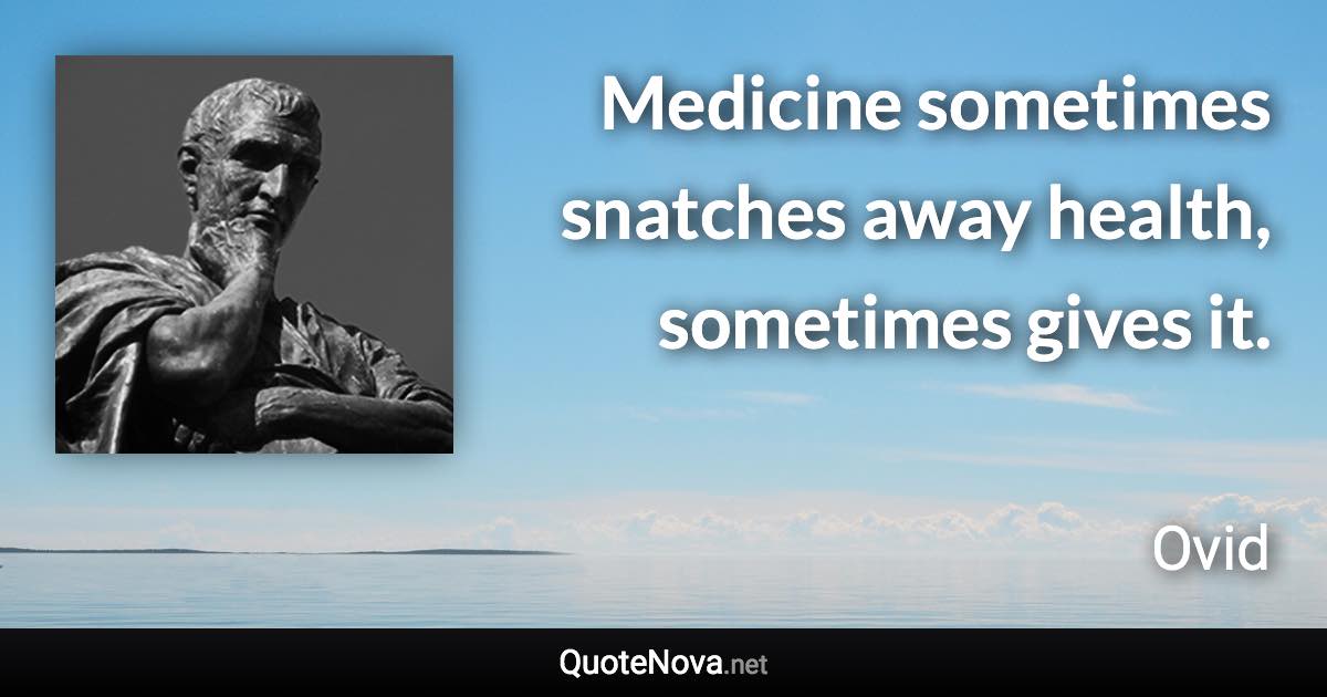 Medicine sometimes snatches away health, sometimes gives it. - Ovid quote