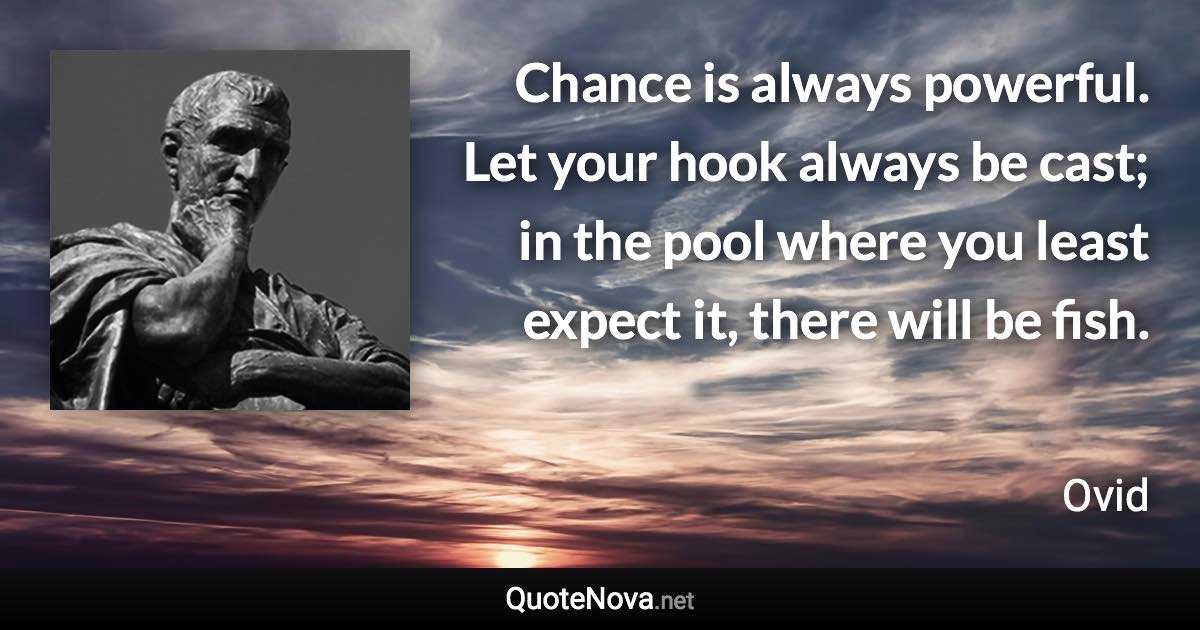 Chance is always powerful. Let your hook always be cast; in the pool where you least expect it, there will be fish. - Ovid quote