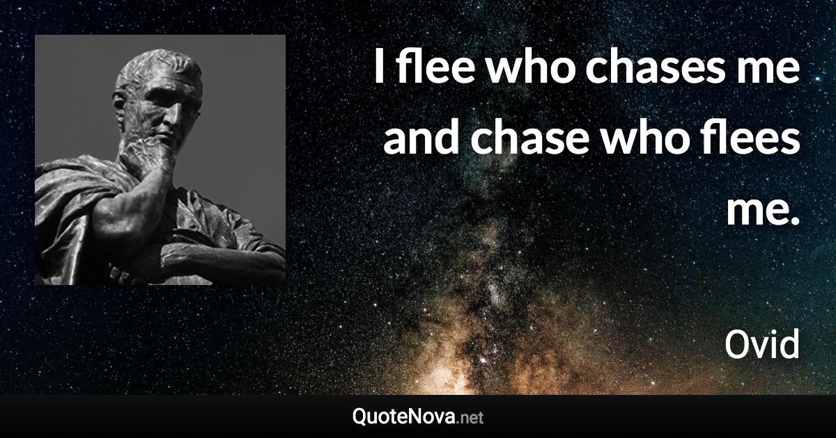 I flee who chases me and chase who flees me. - Ovid quote