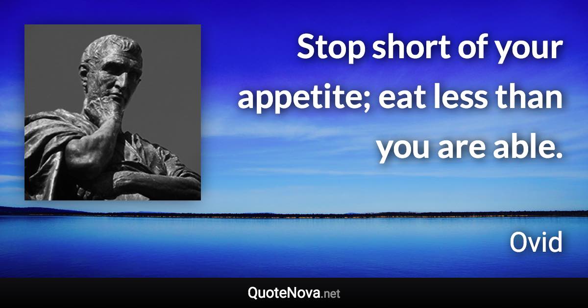 Stop short of your appetite; eat less than you are able. - Ovid quote