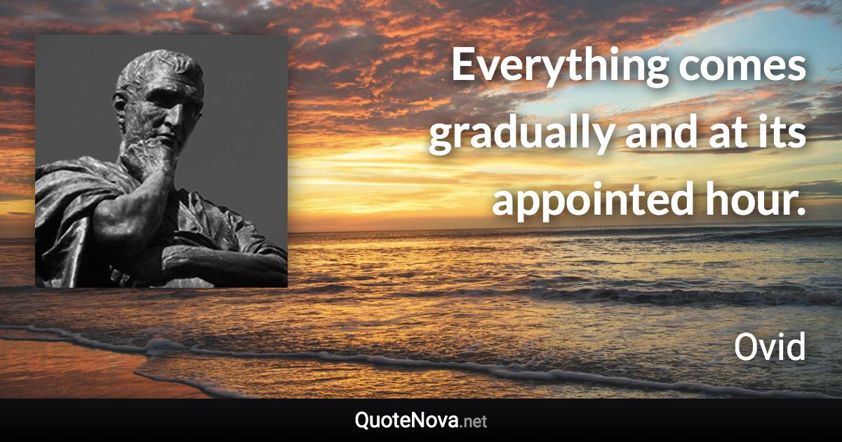 Everything comes gradually and at its appointed hour. - Ovid quote