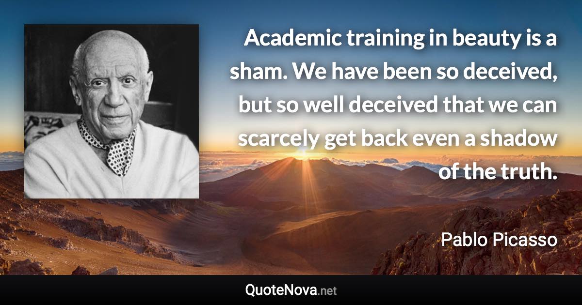 Academic training in beauty is a sham. We have been so deceived, but so well deceived that we can scarcely get back even a shadow of the truth. - Pablo Picasso quote