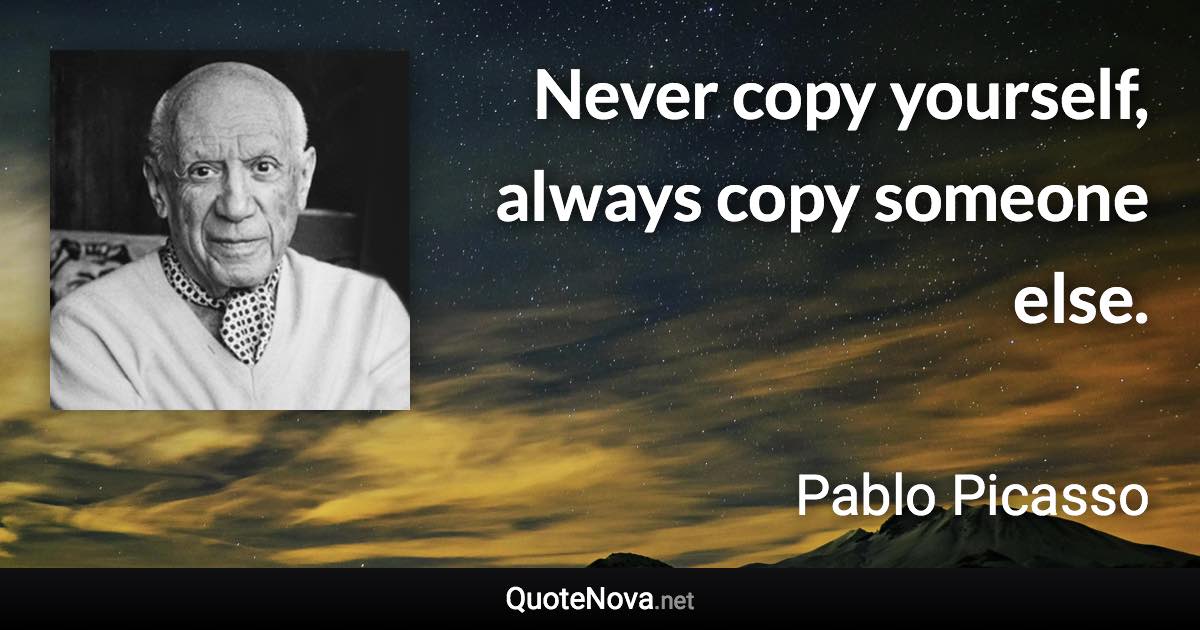 Never copy yourself, always copy someone else. - Pablo Picasso quote