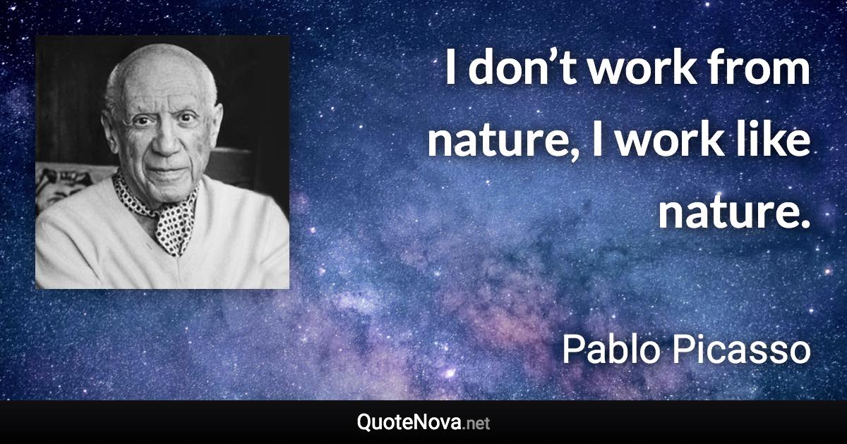 I don’t work from nature, I work like nature. - Pablo Picasso quote