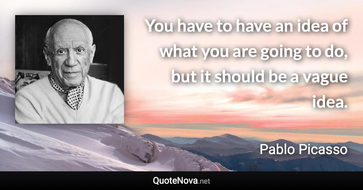 You have to have an idea of what you are going to do, but it should be a vague idea. - Pablo Picasso quote