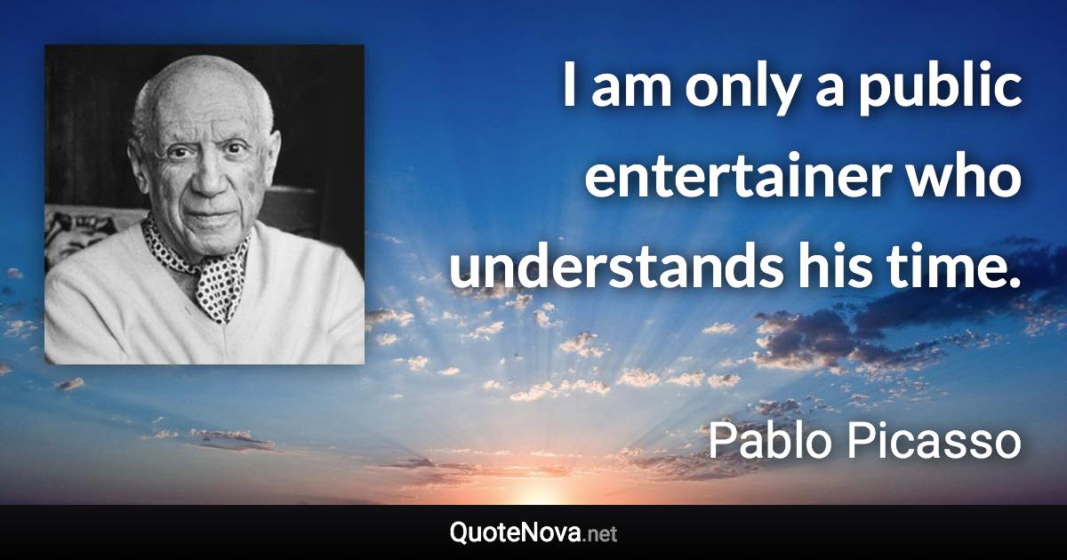 I am only a public entertainer who understands his time. - Pablo Picasso quote