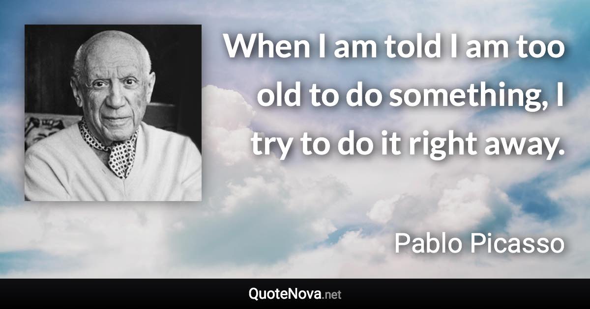When I am told I am too old to do something, I try to do it right away. - Pablo Picasso quote