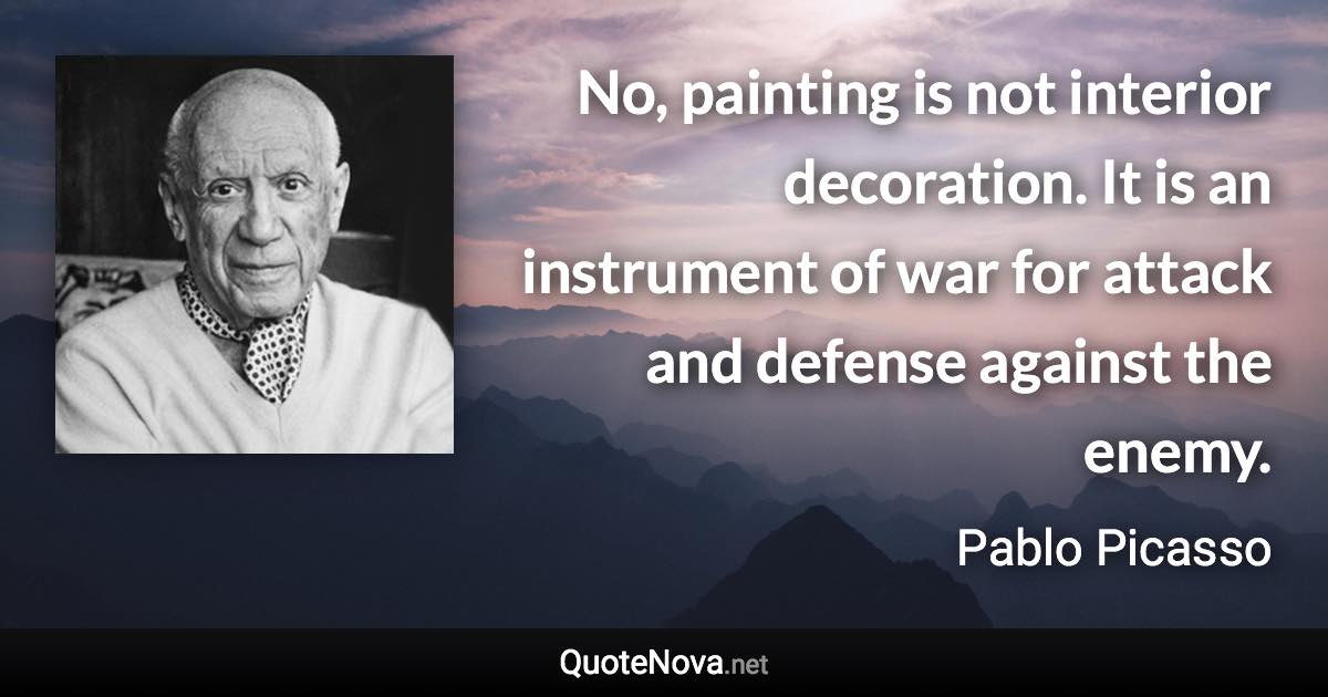 No, painting is not interior decoration. It is an instrument of war for attack and defense against the enemy. - Pablo Picasso quote