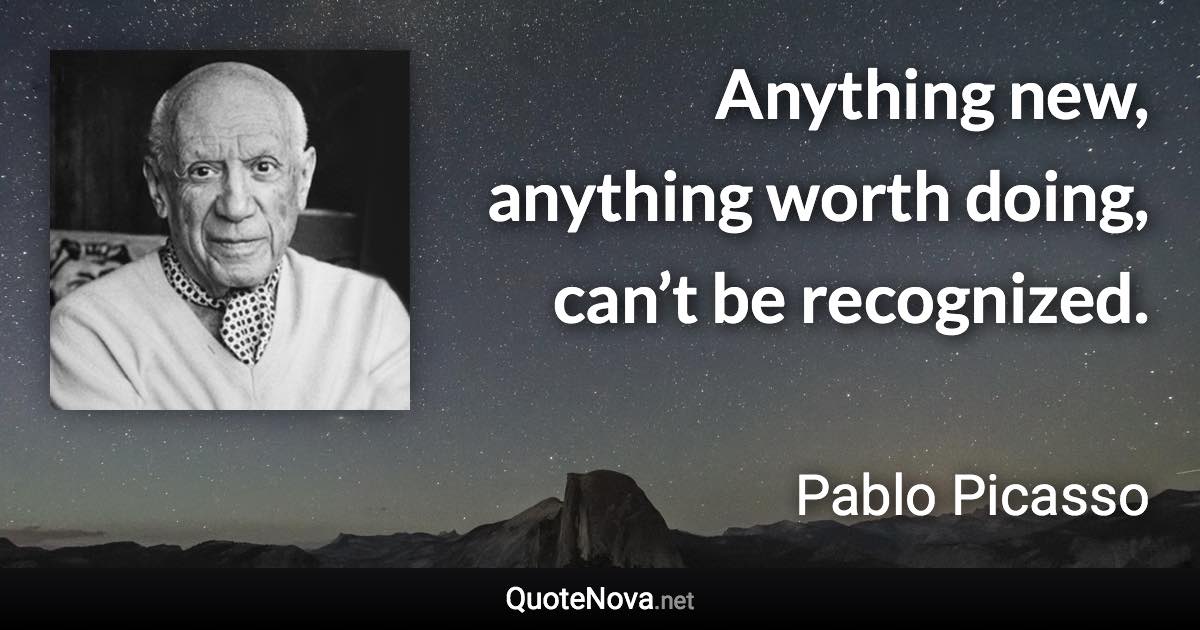 Anything new, anything worth doing, can’t be recognized. - Pablo Picasso quote