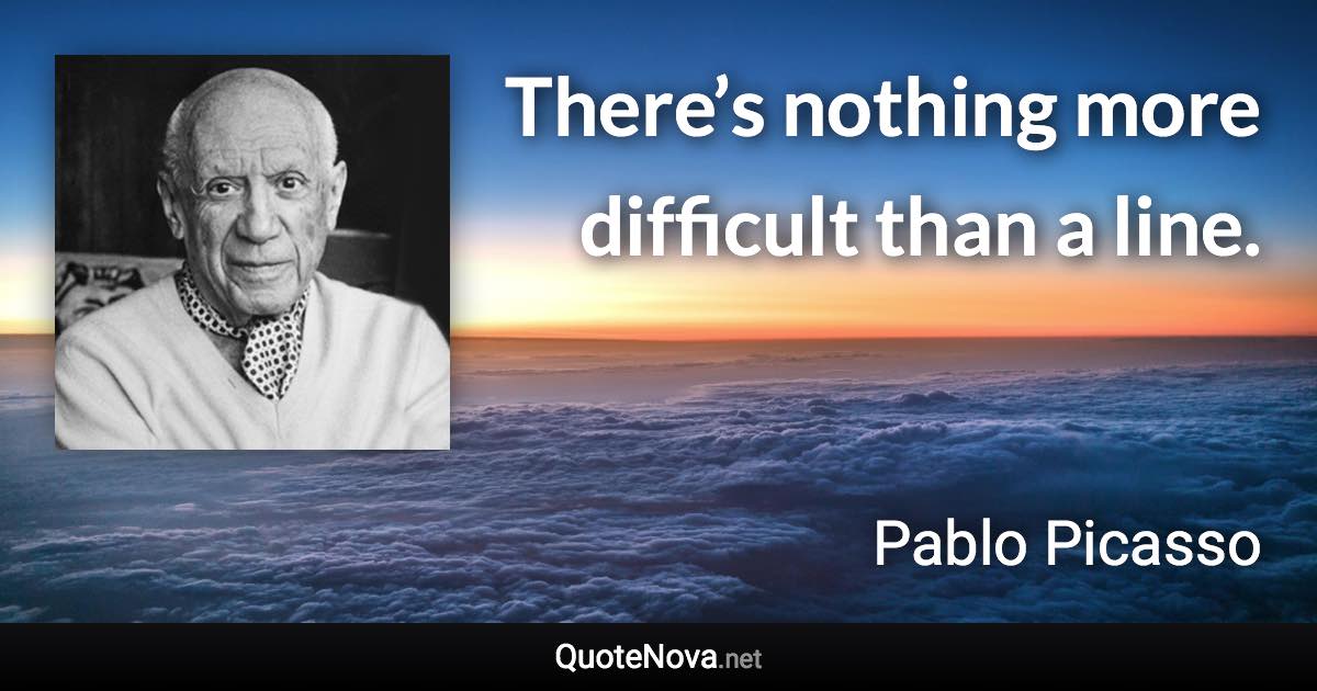 There’s nothing more difficult than a line. - Pablo Picasso quote