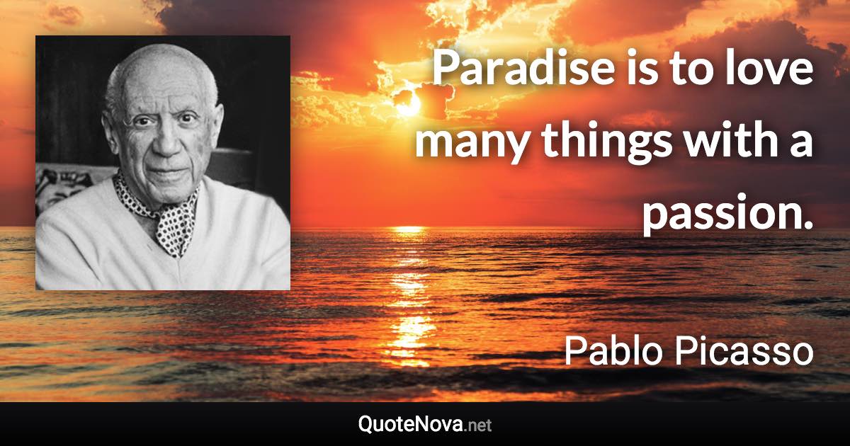 Paradise is to love many things with a passion. - Pablo Picasso quote