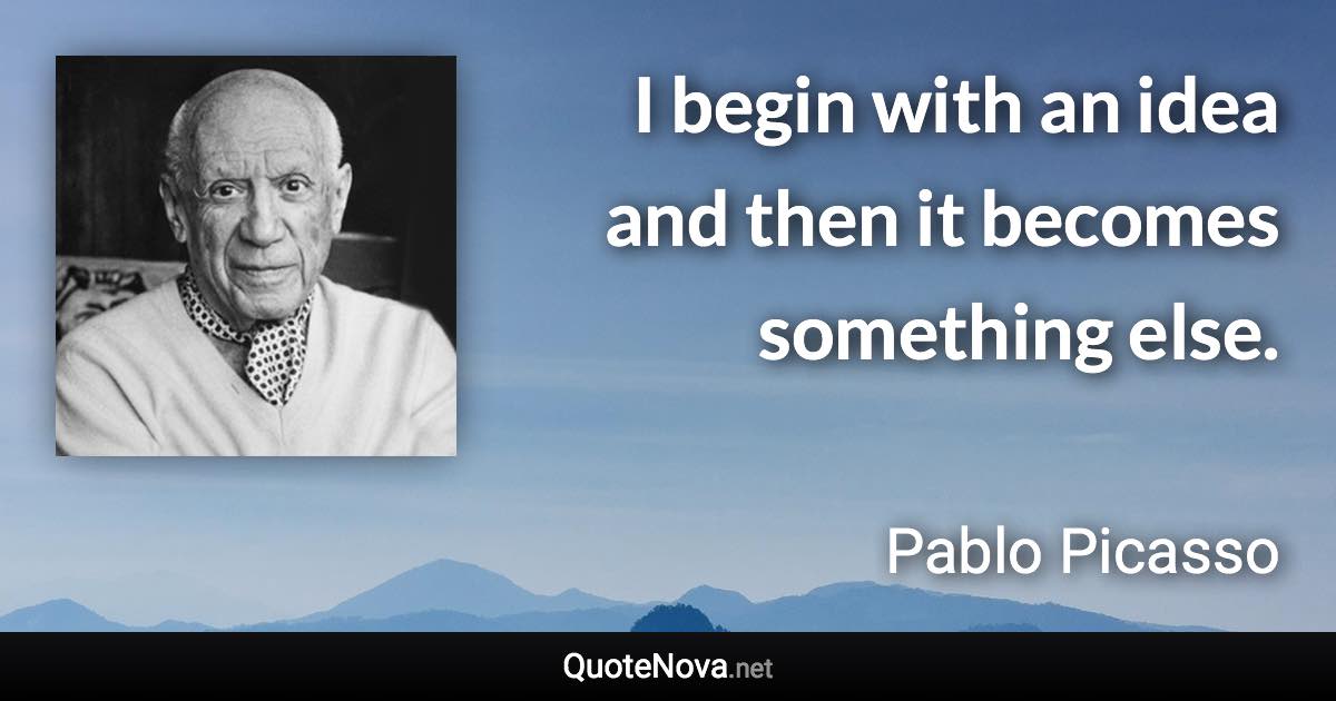 I begin with an idea and then it becomes something else. - Pablo Picasso quote