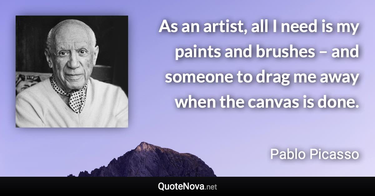 As an artist, all I need is my paints and brushes – and someone to drag me away when the canvas is done. - Pablo Picasso quote