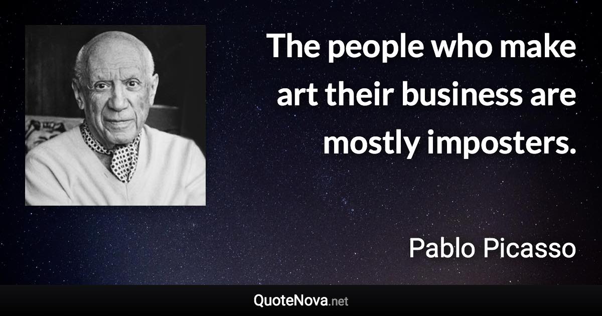 The people who make art their business are mostly imposters. - Pablo Picasso quote