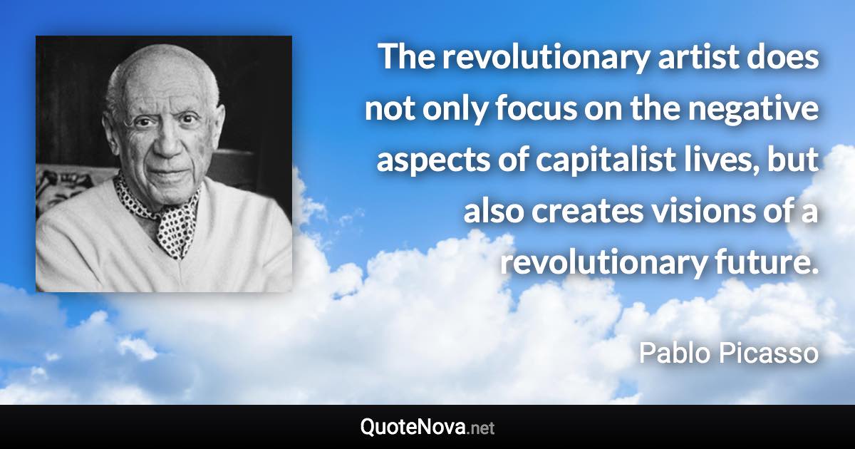 The revolutionary artist does not only focus on the negative aspects of capitalist lives, but also creates visions of a revolutionary future. - Pablo Picasso quote