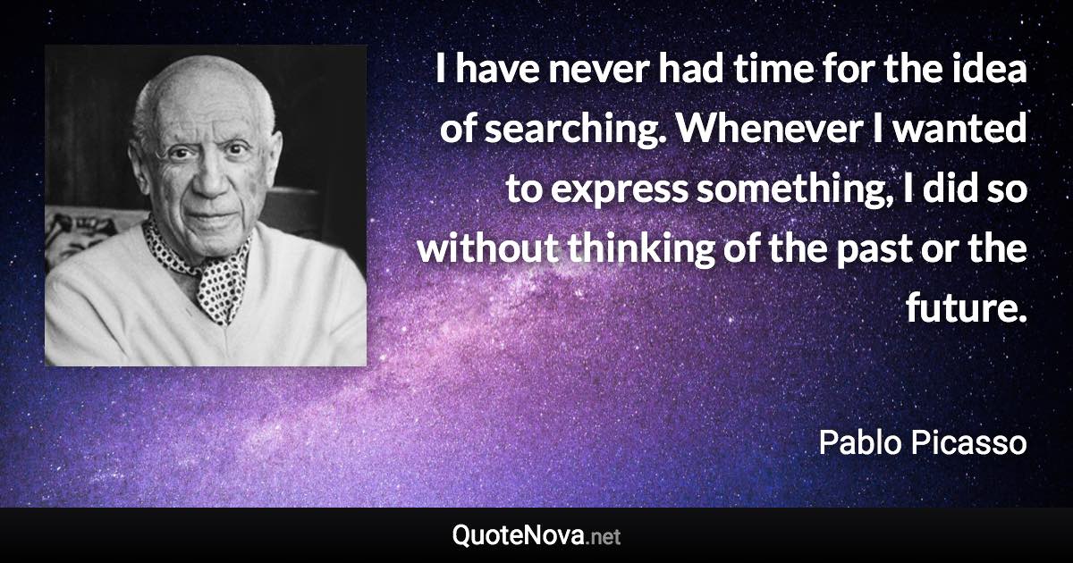 I have never had time for the idea of searching. Whenever I wanted to express something, I did so without thinking of the past or the future. - Pablo Picasso quote