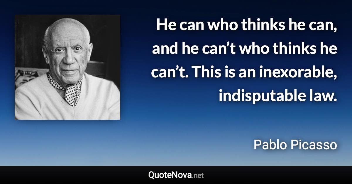 He can who thinks he can, and he can’t who thinks he can’t. This is an inexorable, indisputable law. - Pablo Picasso quote