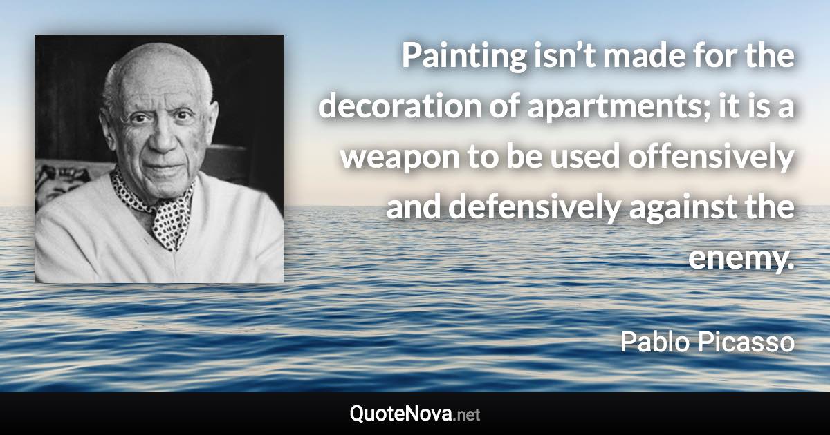 Painting isn’t made for the decoration of apartments; it is a weapon to be used offensively and defensively against the enemy. - Pablo Picasso quote