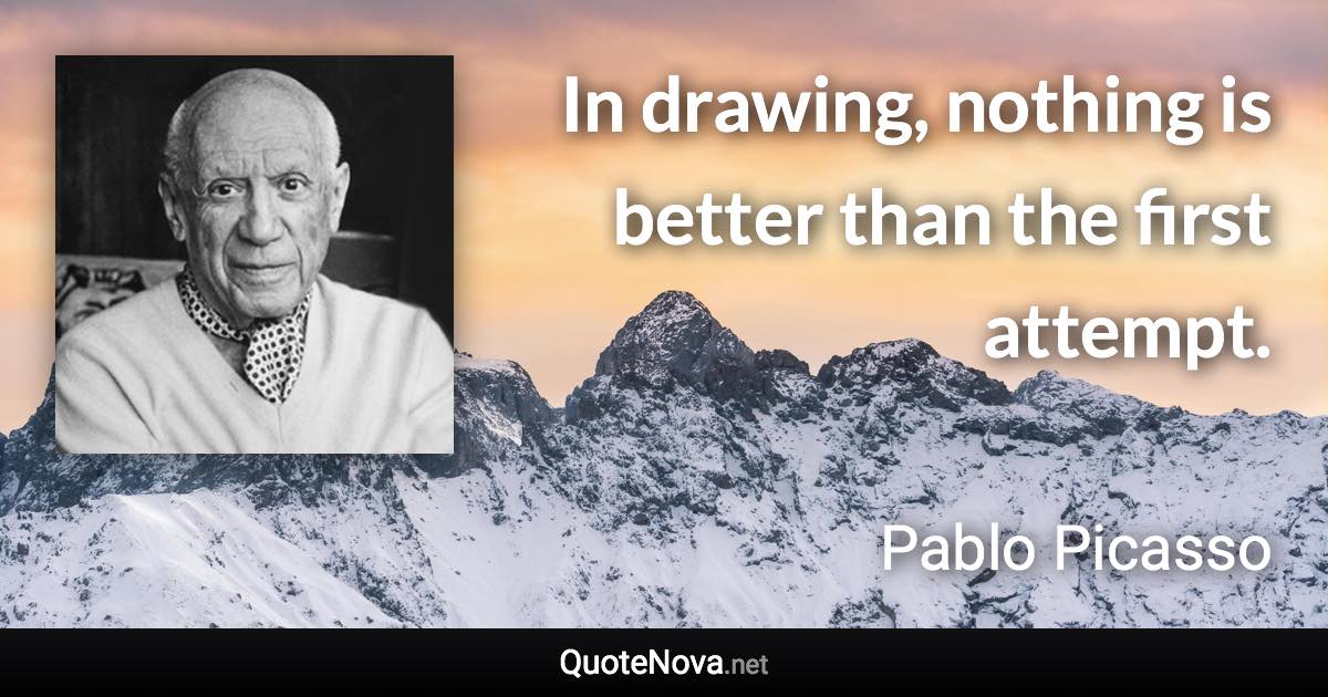 In drawing, nothing is better than the first attempt. - Pablo Picasso quote