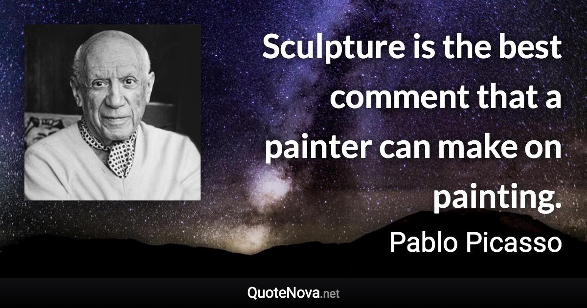 Sculpture is the best comment that a painter can make on painting. - Pablo Picasso quote