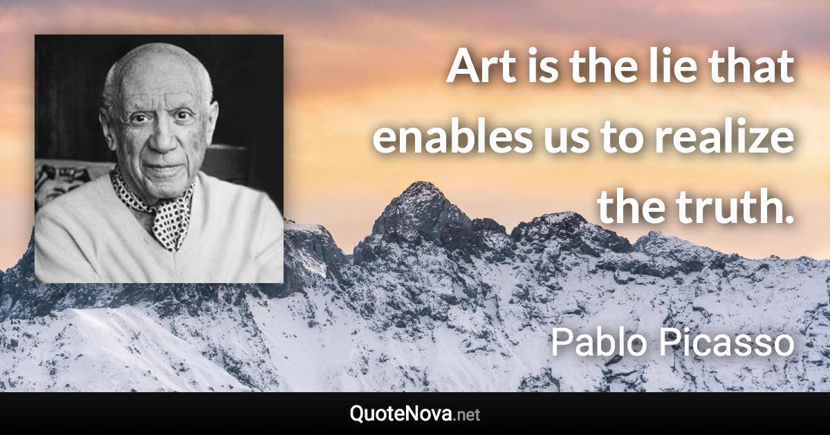 Art is the lie that enables us to realize the truth. - Pablo Picasso quote