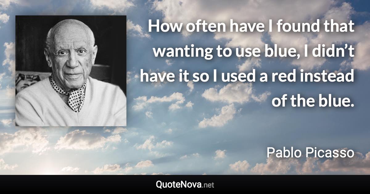 How often have I found that wanting to use blue, I didn’t have it so I used a red instead of the blue. - Pablo Picasso quote