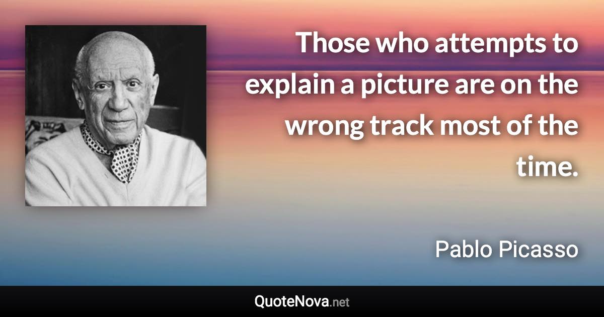 Those who attempts to explain a picture are on the wrong track most of the time. - Pablo Picasso quote