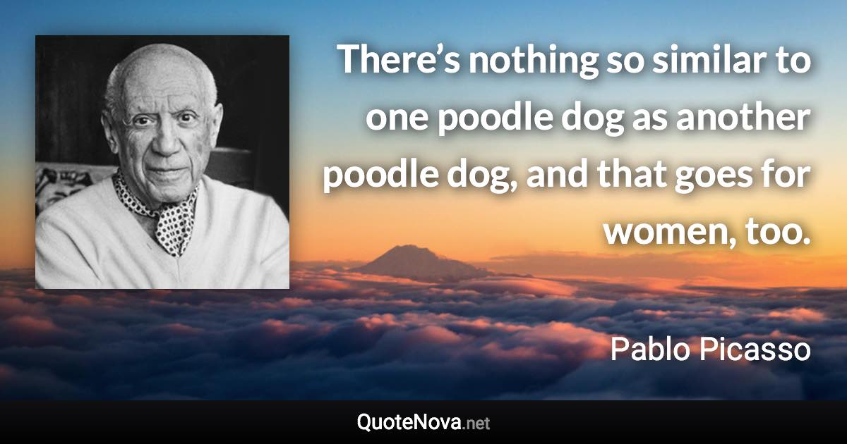 There’s nothing so similar to one poodle dog as another poodle dog, and that goes for women, too. - Pablo Picasso quote