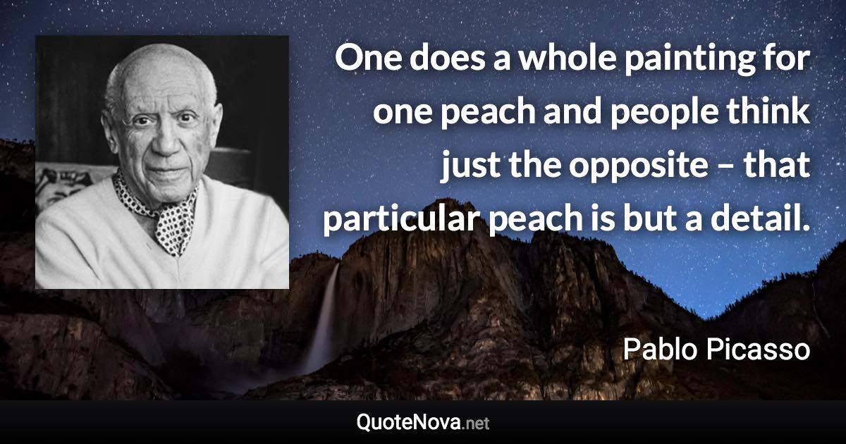 One does a whole painting for one peach and people think just the opposite – that particular peach is but a detail. - Pablo Picasso quote