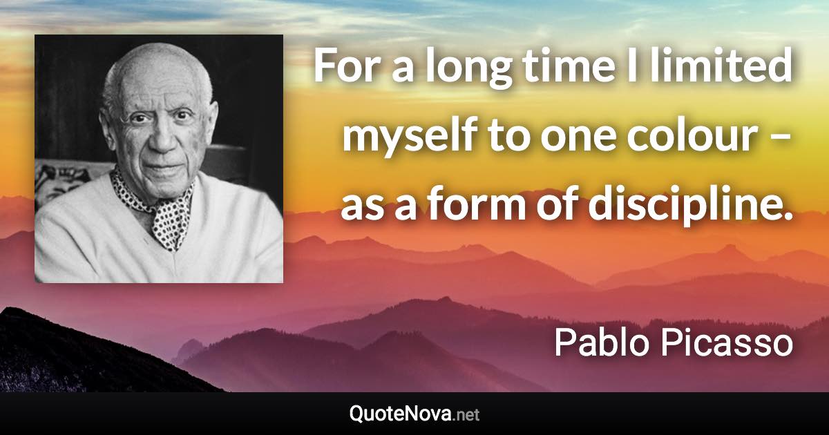 For a long time I limited myself to one colour – as a form of discipline. - Pablo Picasso quote