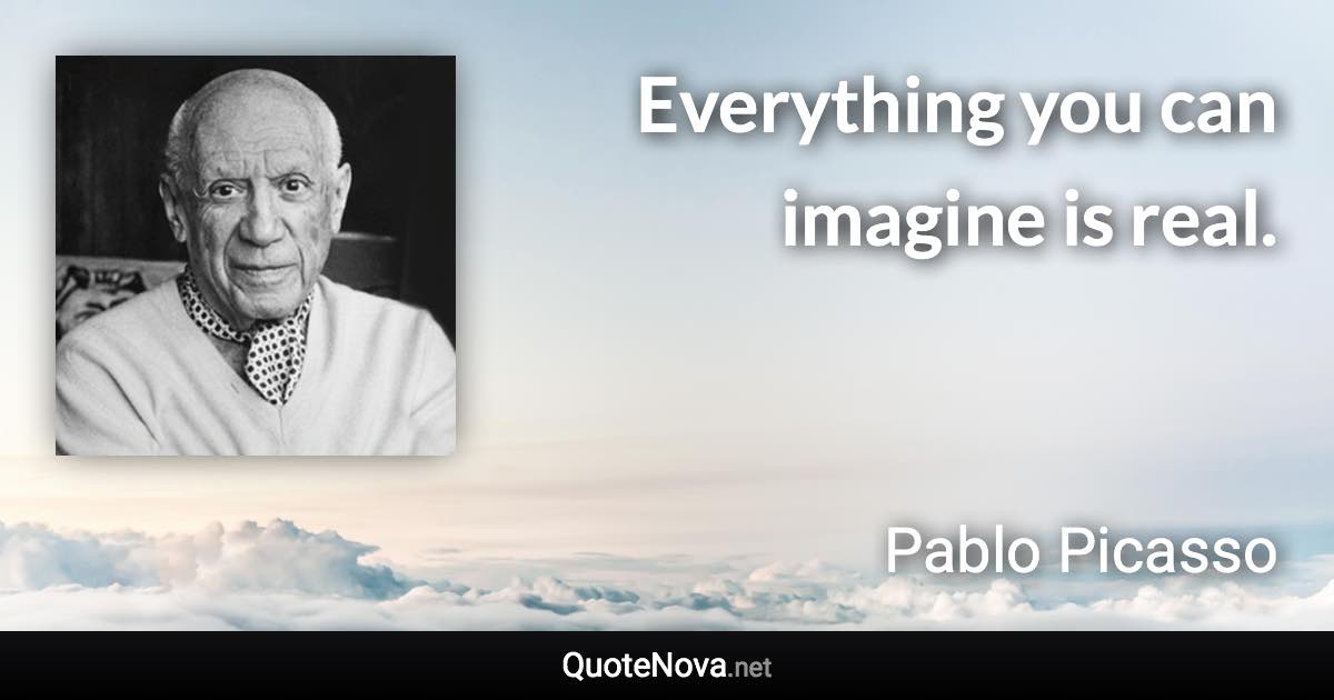 Everything you can imagine is real. - Pablo Picasso quote