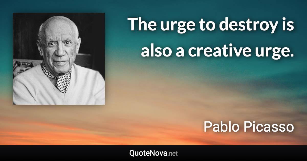 The urge to destroy is also a creative urge. - Pablo Picasso quote