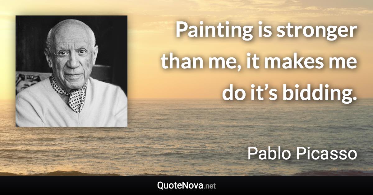 Painting is stronger than me, it makes me do it’s bidding. - Pablo Picasso quote