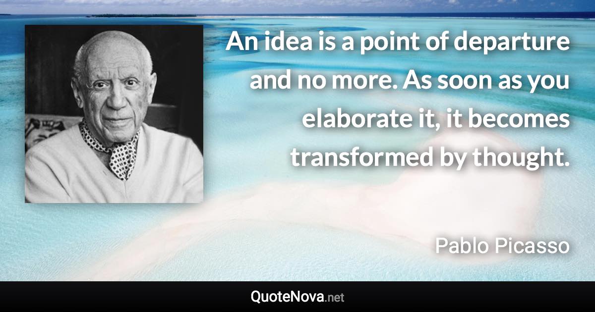 An idea is a point of departure and no more. As soon as you elaborate it, it becomes transformed by thought. - Pablo Picasso quote