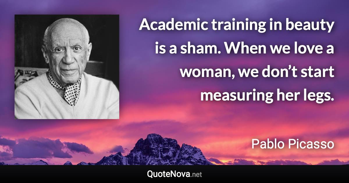 Academic training in beauty is a sham. When we love a woman, we don’t start measuring her legs. - Pablo Picasso quote