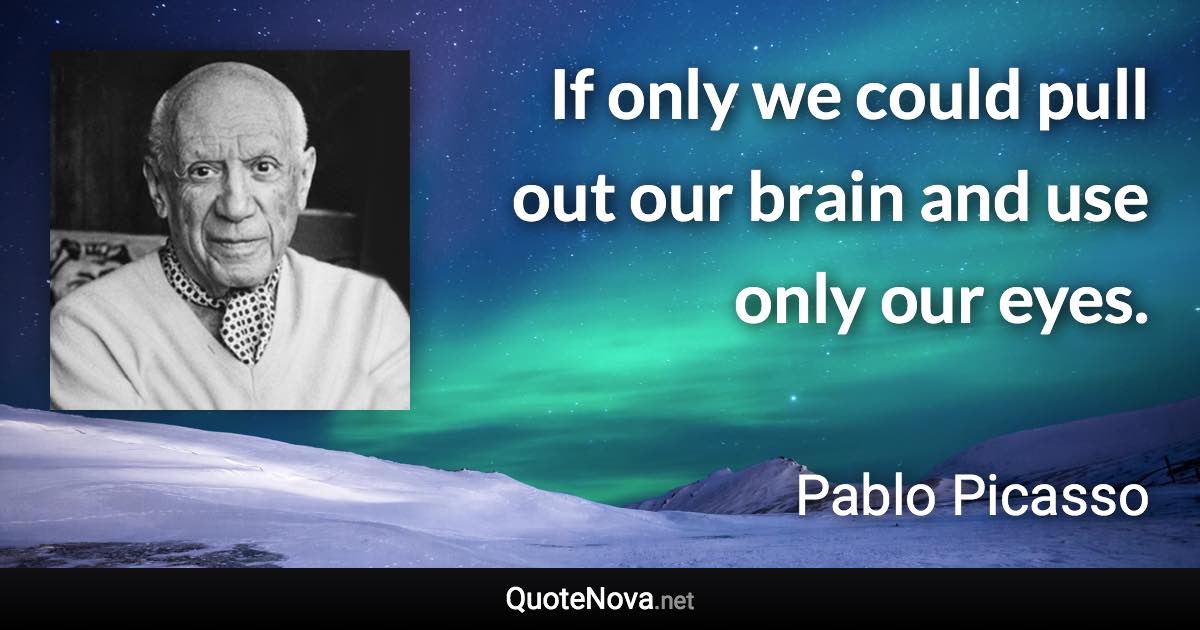 If only we could pull out our brain and use only our eyes. - Pablo Picasso quote