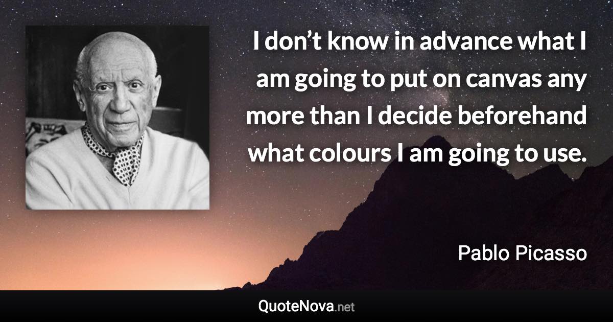 I don’t know in advance what I am going to put on canvas any more than I decide beforehand what colours I am going to use. - Pablo Picasso quote