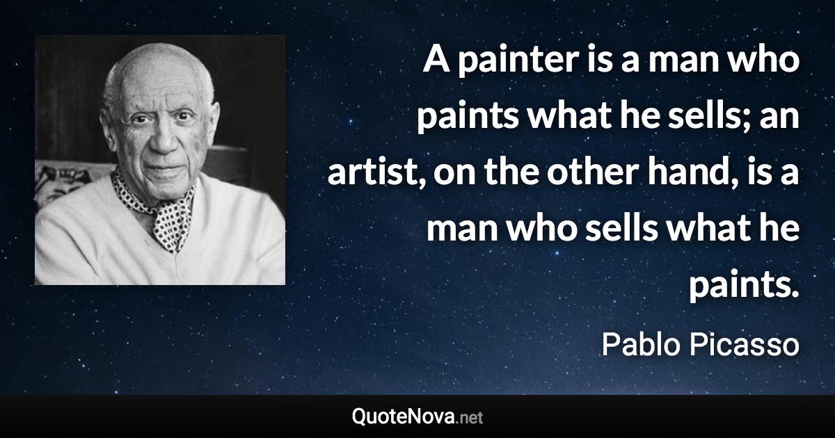 A painter is a man who paints what he sells; an artist, on the other hand, is a man who sells what he paints. - Pablo Picasso quote