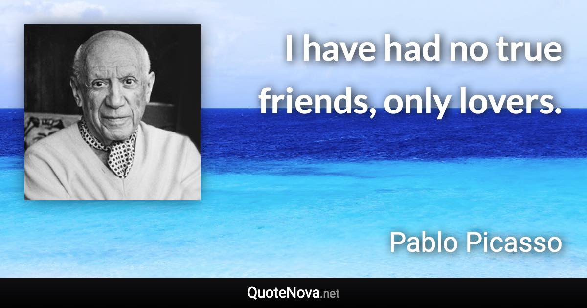 I have had no true friends, only lovers. - Pablo Picasso quote