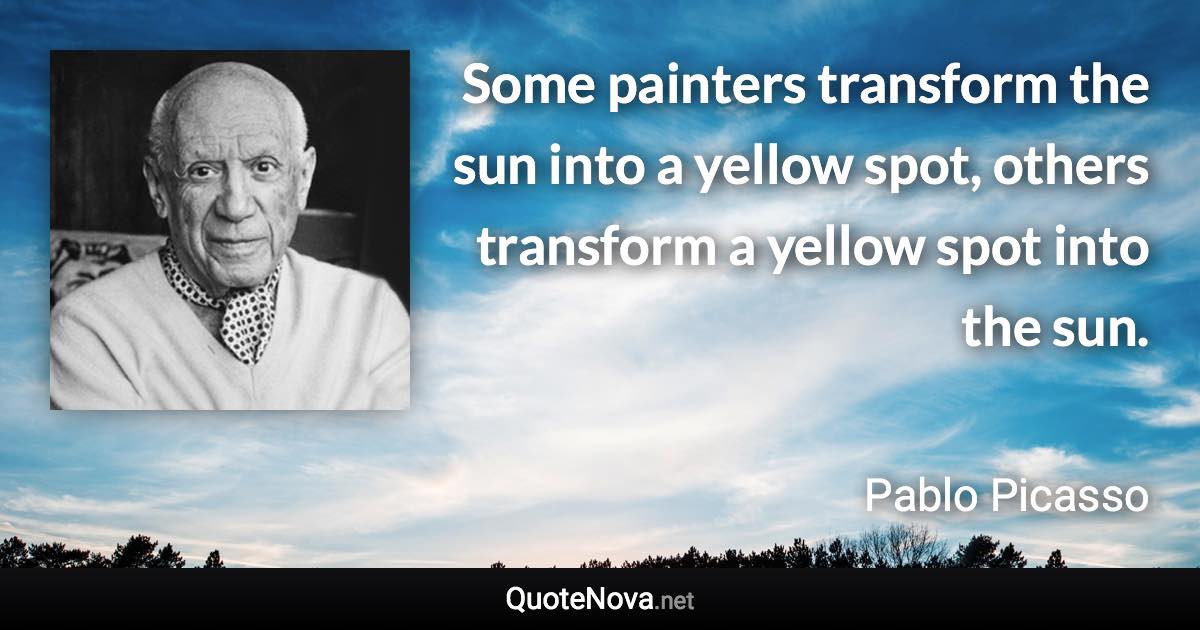 Some painters transform the sun into a yellow spot, others transform a yellow spot into the sun. - Pablo Picasso quote