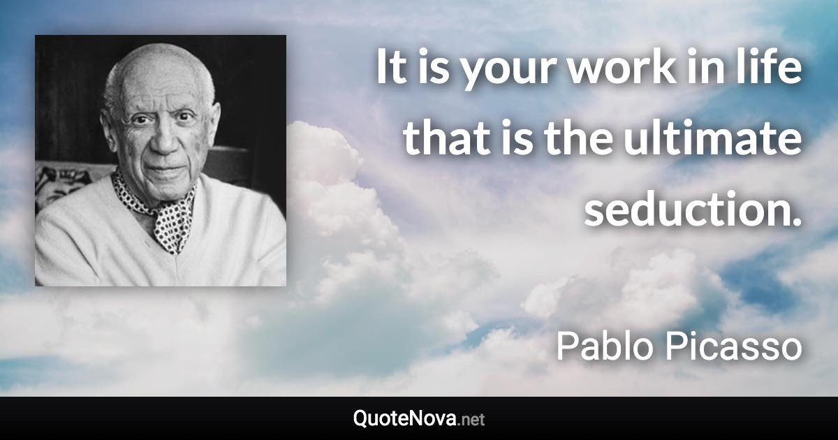 It is your work in life that is the ultimate seduction. - Pablo Picasso quote