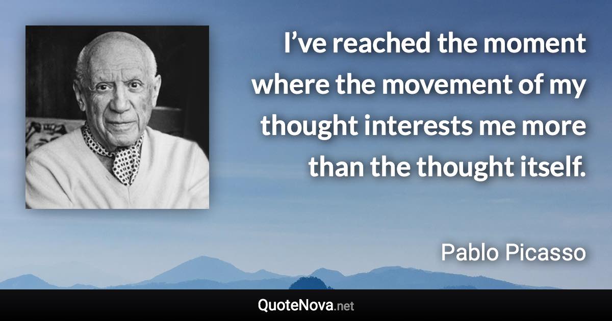 I’ve reached the moment where the movement of my thought interests me more than the thought itself. - Pablo Picasso quote