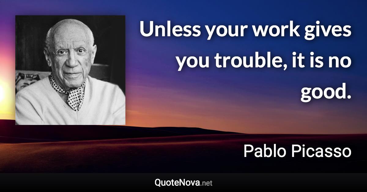 Unless your work gives you trouble, it is no good. - Pablo Picasso quote