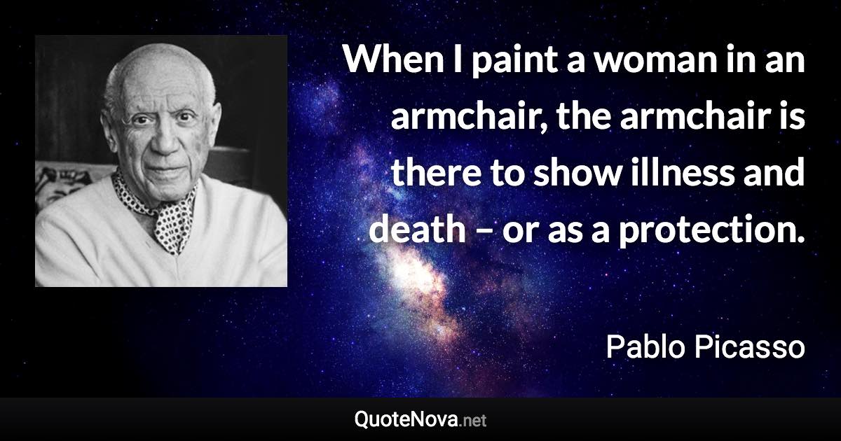 When I paint a woman in an armchair, the armchair is there to show illness and death – or as a protection. - Pablo Picasso quote